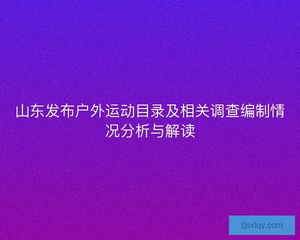 山东发布户外运动目录及相关调查编制情况分析与解读 山东发布户外运动目录及相关调查编制情况分析与解读