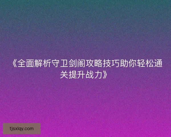 《全面解析守卫剑阁攻略技巧助你轻松通关提升战力》
