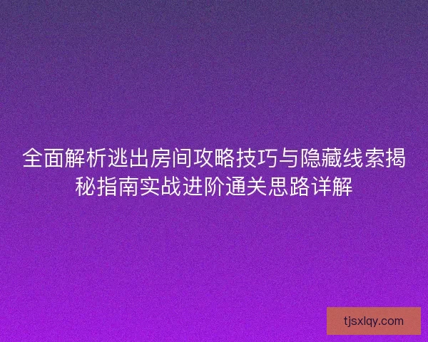 全面解析逃出房间攻略技巧与隐藏线索揭秘指南实战进阶通关思路详解