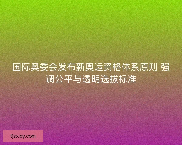 国际奥委会发布新奥运资格体系原则 强调公平与透明选拔标准