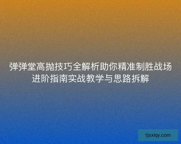 弹弹堂高抛技巧全解析助你精准制胜战场进阶指南实战教学与思路拆解