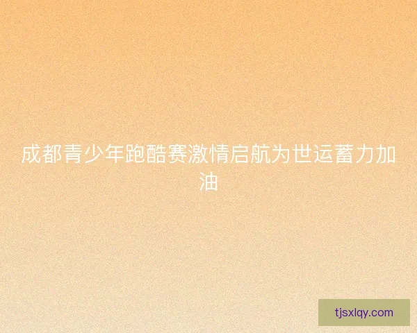 成都青少年跑酷赛激情启航为世运蓄力加油