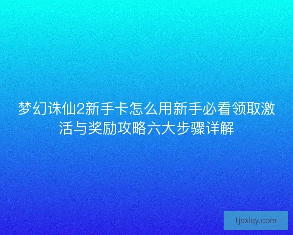 梦幻诛仙2新手卡怎么用新手必看领取激活与奖励攻略六大步骤详解
