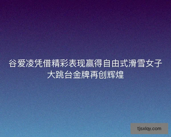 谷爱凌凭借精彩表现赢得自由式滑雪女子大跳台金牌再创辉煌